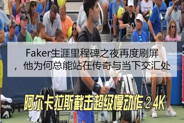 Faker生涯里程碑之夜再度刷屏，他为何总能站在传奇与当下交汇处