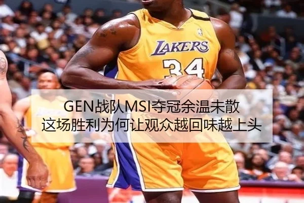 GEN战队MSI夺冠余温未散 这场胜利为何让观众越回味越上头